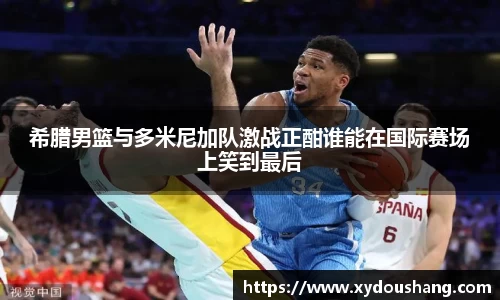 希腊男篮与多米尼加队激战正酣谁能在国际赛场上笑到最后