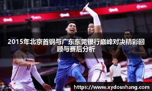 2015年北京首钢与广东东莞银行巅峰对决精彩回顾与赛后分析