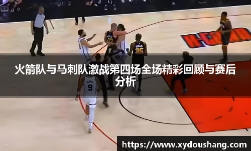 火箭队与马刺队激战第四场全场精彩回顾与赛后分析